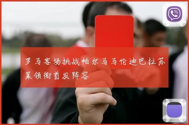 罗马客场挑战帕尔马马伦迪巴拉苏莱领衔首发阵容