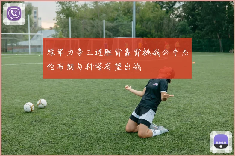 绿军力争三连胜背靠背挑战公牛杰伦布朗与科塔有望出战