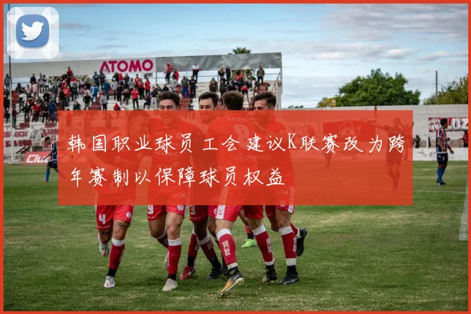 韩国职业球员工会建议K联赛改为跨年赛制以保障球员权益
