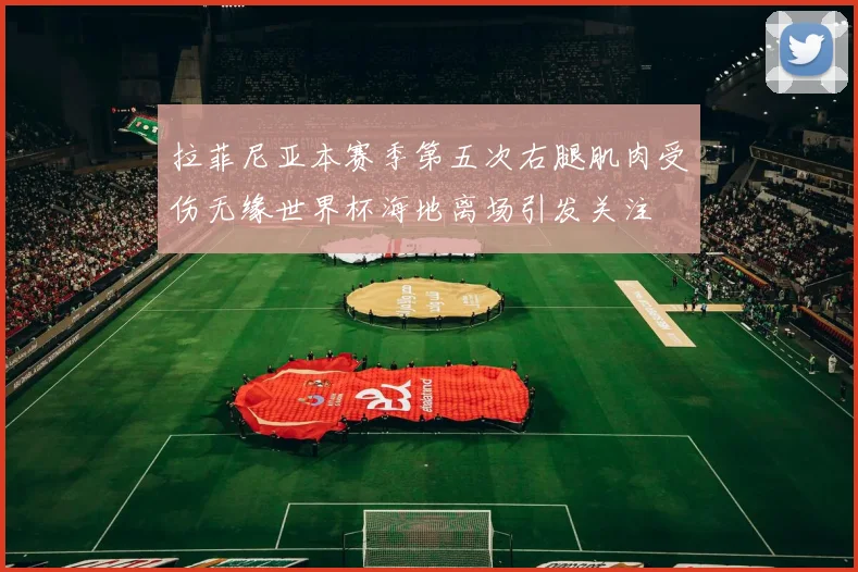 拉菲尼亚本赛季第五次右腿肌肉受伤无缘世界杯海地离场引发关注