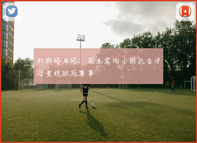 科斯塔库塔：国米需向小因扎吉学习重视欧冠赛事