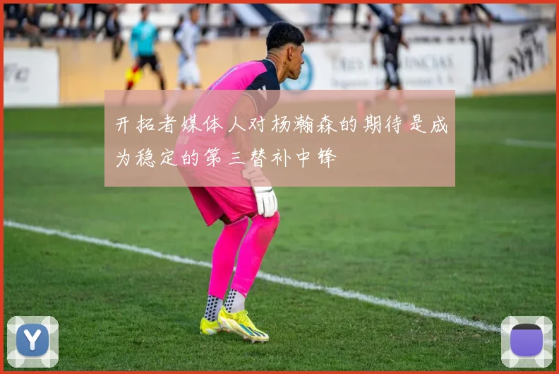 开拓者媒体人对杨瀚森的期待是成为稳定的第三替补中锋
