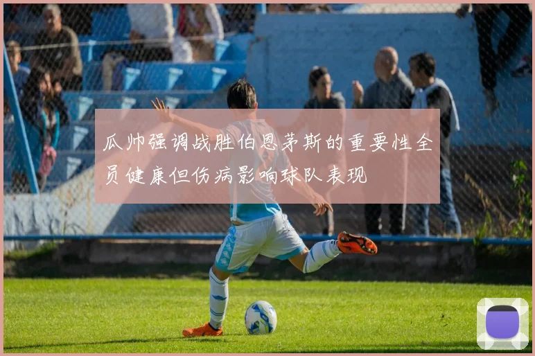 瓜帅强调战胜伯恩茅斯的重要性全员健康但伤病影响球队表现