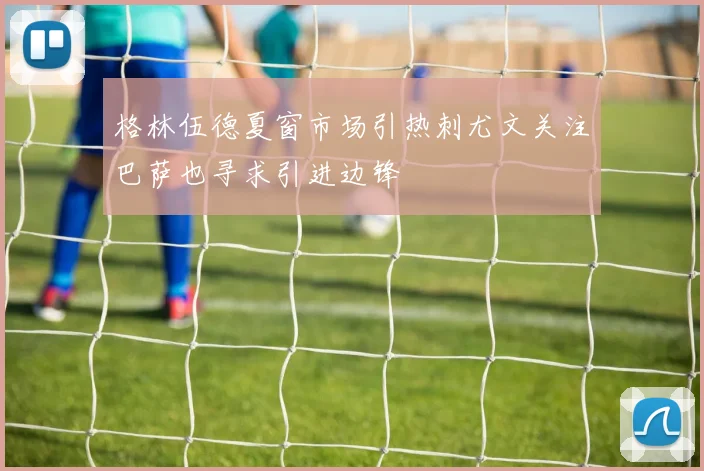 格林伍德夏窗市场引热刺尤文关注巴萨也寻求引进边锋