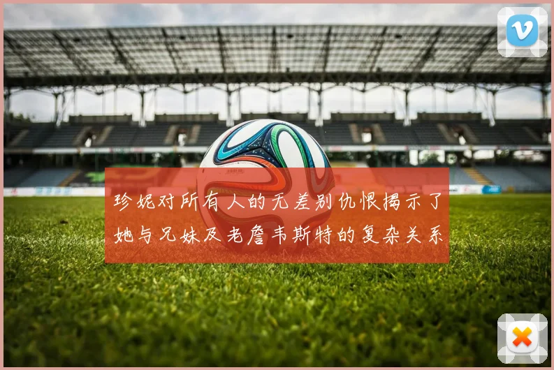 珍妮对所有人的无差别仇恨揭示了她与兄妹及老詹韦斯特的复杂关系