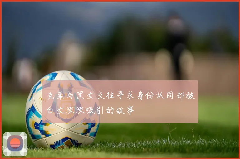 克莱与黑女交往寻求身份认同却被白女深深吸引的故事