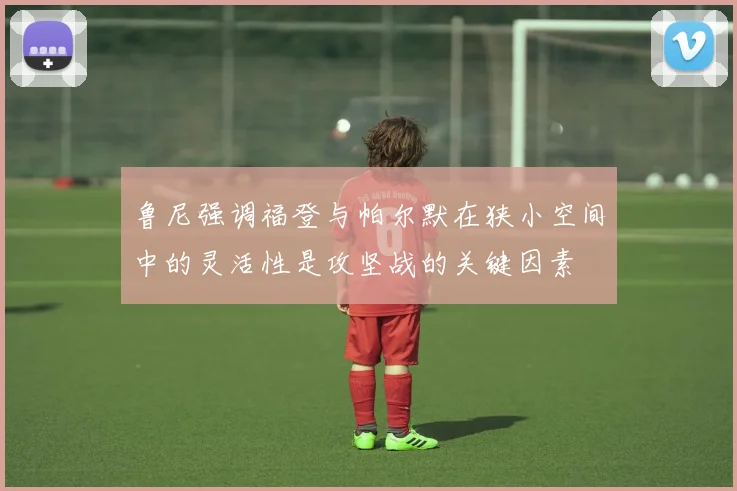 鲁尼强调福登与帕尔默在狭小空间中的灵活性是攻坚战的关键因素