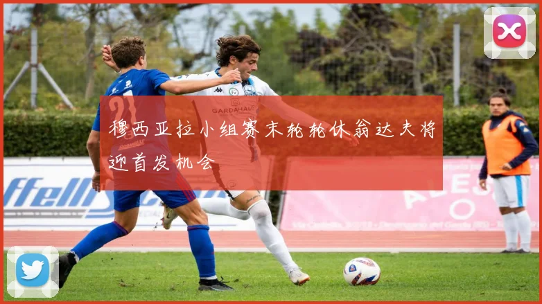 穆西亚拉小组赛末轮轮休翁达夫将迎首发机会