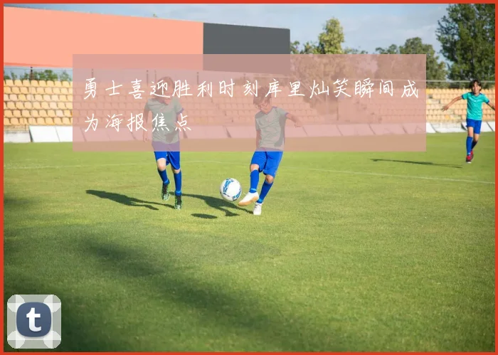 勇士喜迎胜利时刻库里灿笑瞬间成为海报焦点