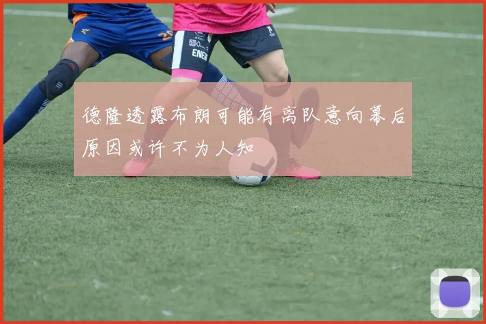 德隆透露布朗可能有离队意向幕后原因或许不为人知