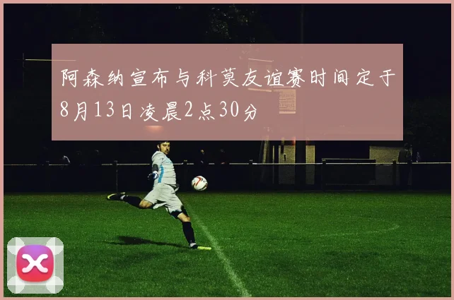 阿森纳宣布与科莫友谊赛时间定于8月13日凌晨2点30分