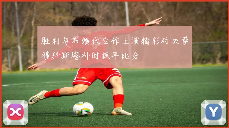 胜利与布赖代合作上演精彩对决萨穆科斯塔补时扳平比分