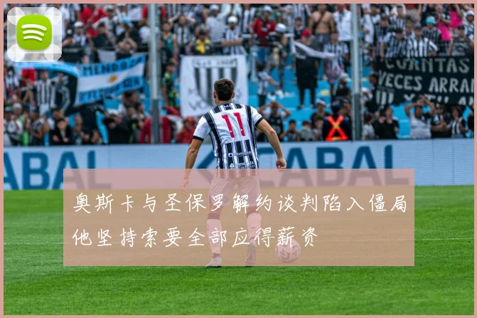 奥斯卡与圣保罗解约谈判陷入僵局他坚持索要全部应得薪资