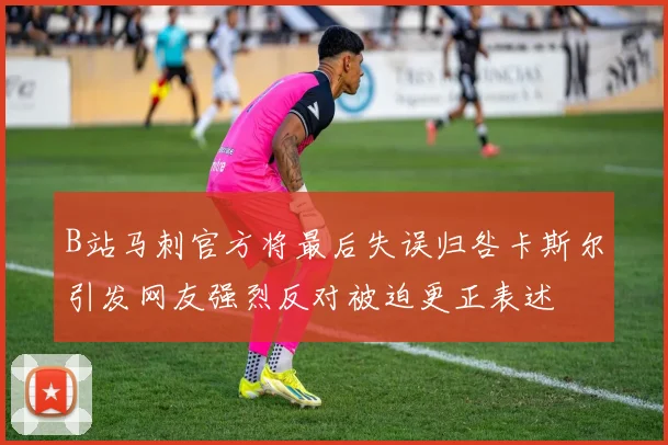 B站马刺官方将最后失误归咎卡斯尔引发网友强烈反对被迫更正表述