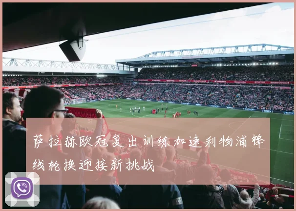 萨拉赫欧冠复出训练加速利物浦锋线轮换迎接新挑战