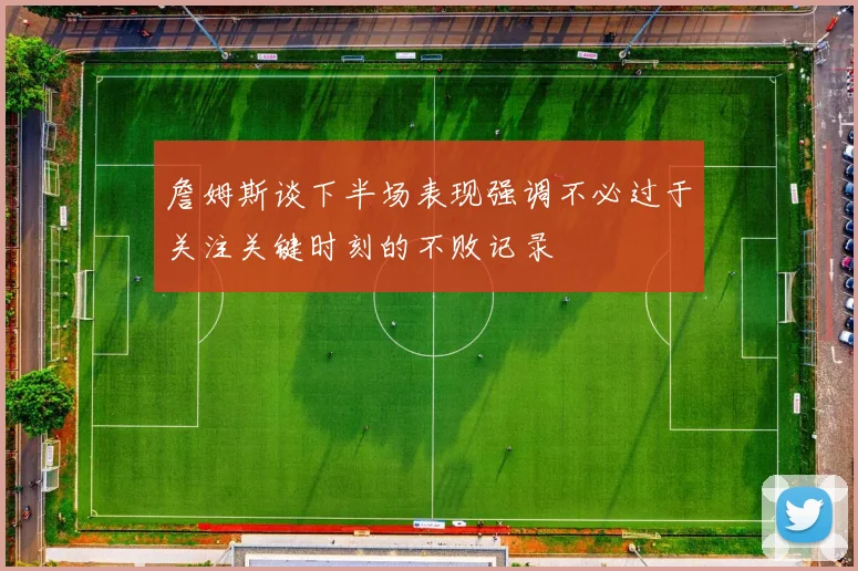 詹姆斯谈下半场表现强调不必过于关注关键时刻的不败记录