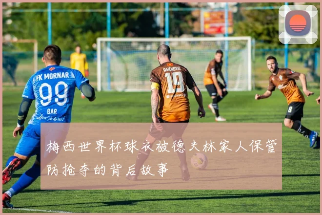 梅西世界杯球衣被德夫林家人保管防抢夺的背后故事