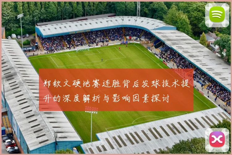 郑钦文硬地赛连胜背后发球技术提升的深度解析与影响因素探讨