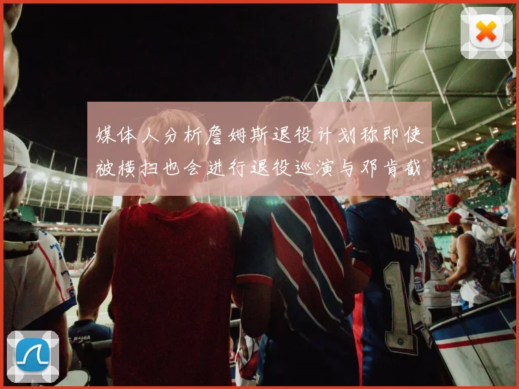 媒体人分析詹姆斯退役计划称即使被横扫也会进行退役巡演与邓肯截然不同