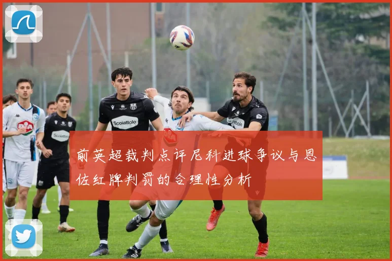 前英超裁判点评尼科进球争议与恩佐红牌判罚的合理性分析