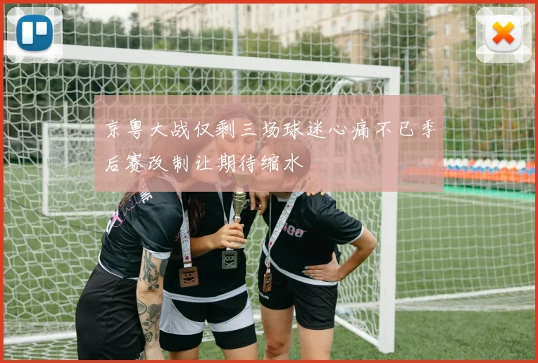 京粤大战仅剩三场球迷心痛不已季后赛改制让期待缩水