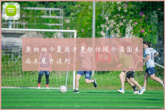 奥纳纳今夏离开曼联传闻升温国米尚未展开谈判