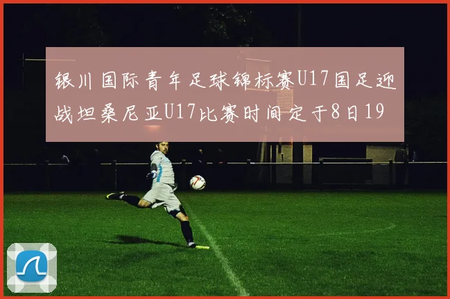 银川国际青年足球锦标赛U17国足迎战坦桑尼亚U17比赛时间定于8日19点35分