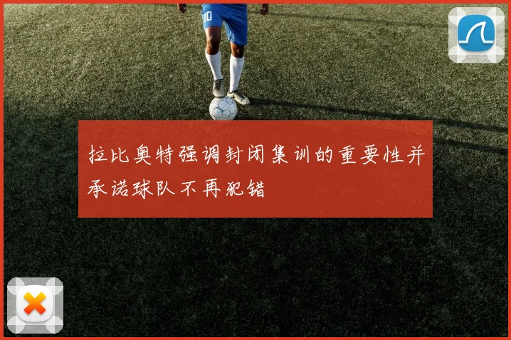 拉比奥特强调封闭集训的重要性并承诺球队不再犯错