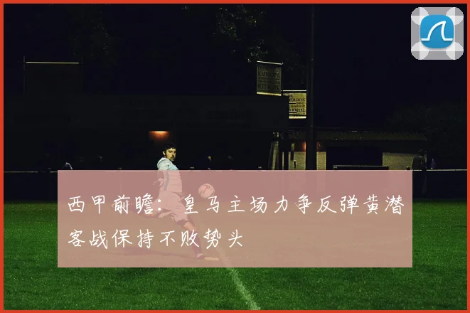 西甲前瞻：皇马主场力争反弹黄潜客战保持不败势头