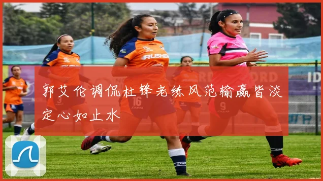 郭艾伦调侃杜锋老练风范输赢皆淡定心如止水