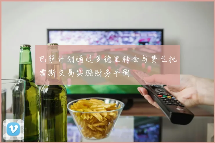 巴萨计划通过罗德里转会与费兰托雷斯交易实现财务平衡
