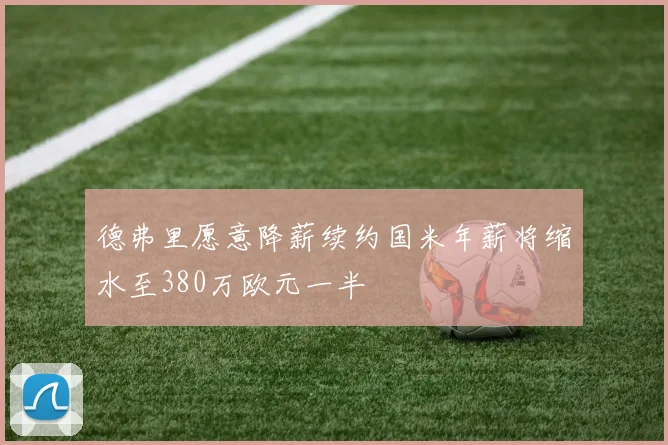 德弗里愿意降薪续约国米年薪将缩水至380万欧元一半