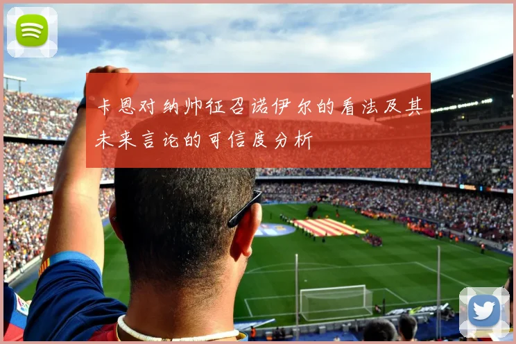 卡恩对纳帅征召诺伊尔的看法及其未来言论的可信度分析
