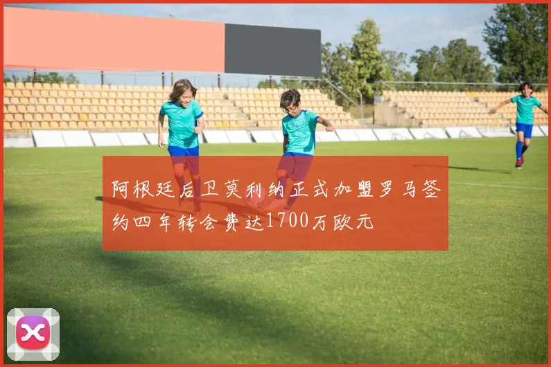 阿根廷后卫莫利纳正式加盟罗马签约四年转会费达1700万欧元