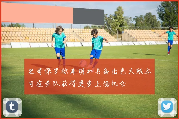 里奇保罗称库明加具备出色天赋本可在多队获得更多上场机会