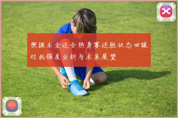 樊振东全运会热身赛连胜状态回暖对抗强度分析与未来展望
