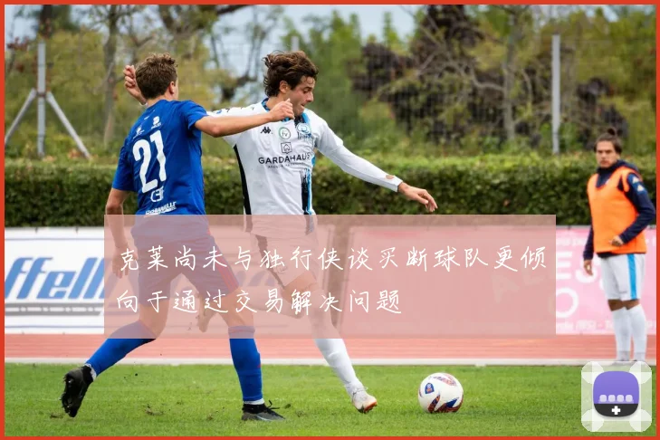克莱尚未与独行侠谈买断球队更倾向于通过交易解决问题