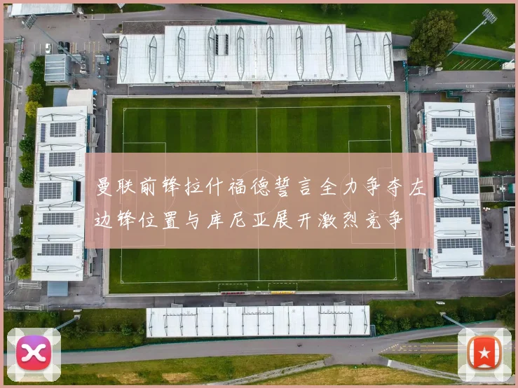曼联前锋拉什福德誓言全力争夺左边锋位置与库尼亚展开激烈竞争